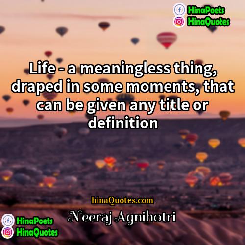 Neeraj Agnihotri Quotes | Life - a meaningless thing, draped in